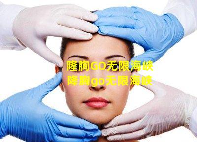 隆胸GO无限海峡 隆胸go无限海峡